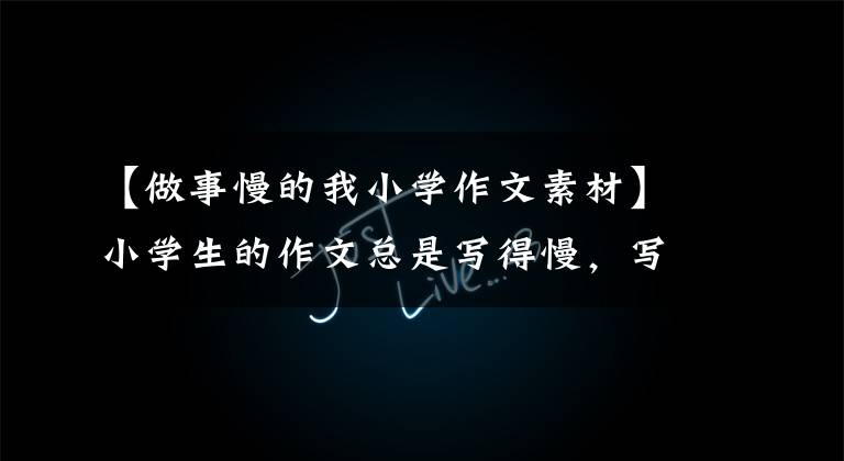 【做事慢的我小学作文素材】小学生的作文总是写得慢,写不了多久怎么办?这里有妙招!|早晨阅览作文