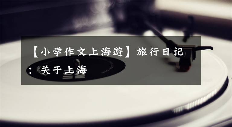 【小学作文上海游】旅行日记：关于上海