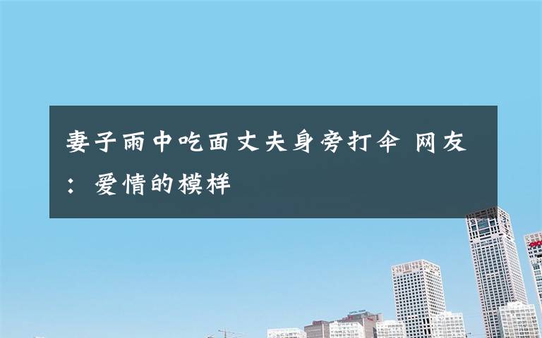 妻子雨中吃面丈夫身旁打伞 网友:爱情的模样