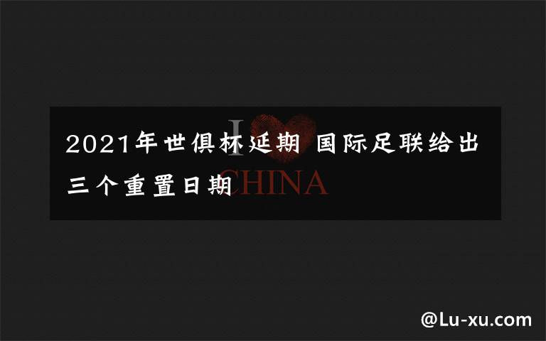 2021年世俱杯延期 国际足联给出三个重置日期