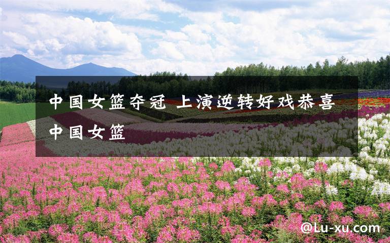 中国女篮夺冠 上演逆转好戏恭喜中国女篮