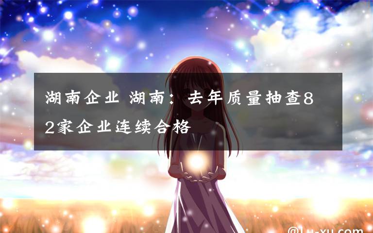 湖南企业 湖南:去年质量抽查82家企业连续合格