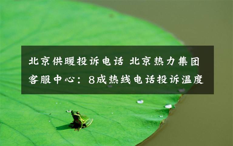 北京供暖投诉电话 北京热力集团客服中心:8成热线电话投诉温度不达标