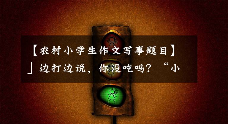 【农村小学生作文写事题目】」边打边说，你没吃吗？“小学生搞笑的作文很生气，老师忍不住笑了。”