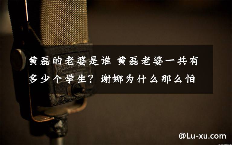 黄磊的老婆是谁 黄磊老婆一共有多少个学生?谢娜为什么那么怕黄磊?