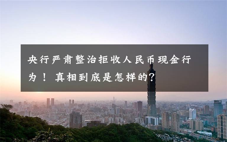 央行严肃整治拒收人民币现金行为！ 真相到底是怎样的？