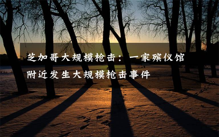 芝加哥大规模枪击:一家殡仪馆附近发生大规模枪击事件