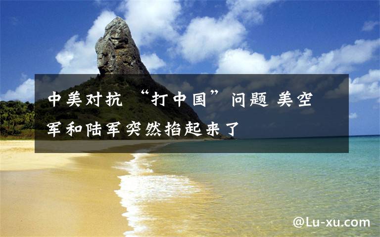中美对抗 “打中国”问题 美空军和陆军突然掐起来了