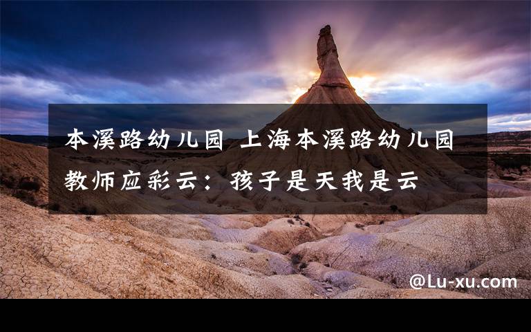 本溪路幼儿园 上海本溪路幼儿园教师应彩云:孩子是天我是云