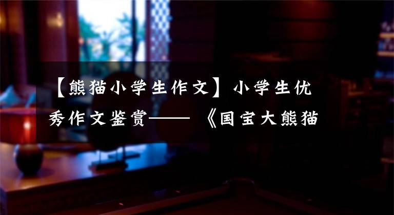 【熊猫小学生作文】小学生优秀作文鉴赏—— 《国宝大熊猫》作文300字，范文6篇。