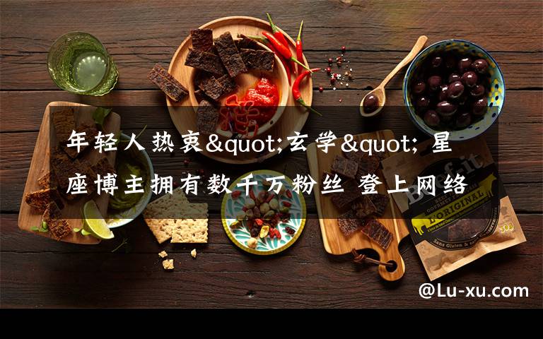 年轻人热衷"玄学" 星座博主拥有数千万粉丝 登上网络热搜了!