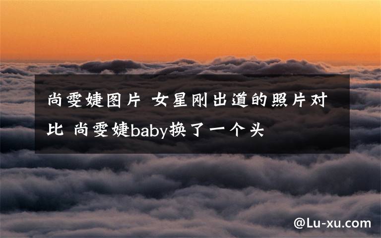 尚雯婕图片 女星刚出道的照片对比 尚雯婕baby换了一个头