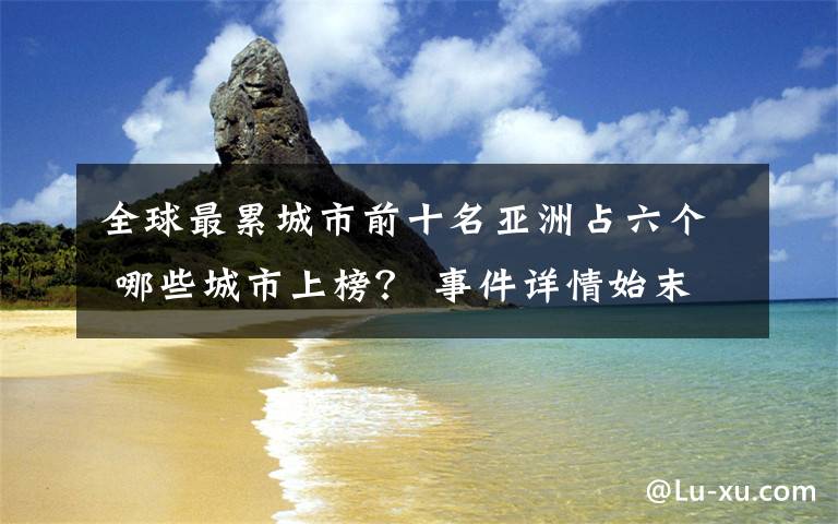 全球最累城市前十名亚洲占六个 哪些城市上榜? 事件详情始末介绍!