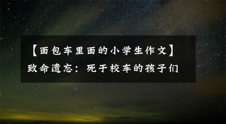 【面包车里面的小学生作文】致命遗忘：死于校车的孩子们
