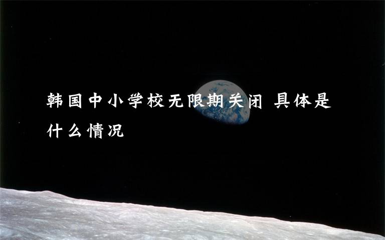 韩国中小学校无限期关闭 具体是什么情况