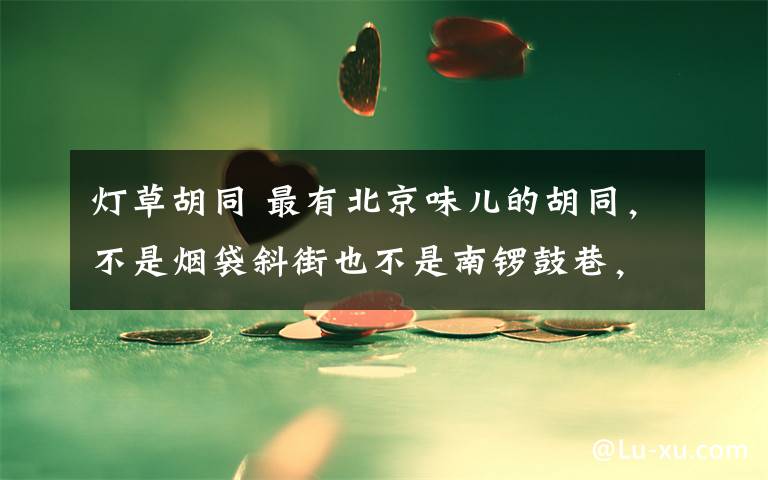 灯草胡同 最有北京味儿的胡同,不是烟袋斜街也不是南锣鼓巷,而是它!
