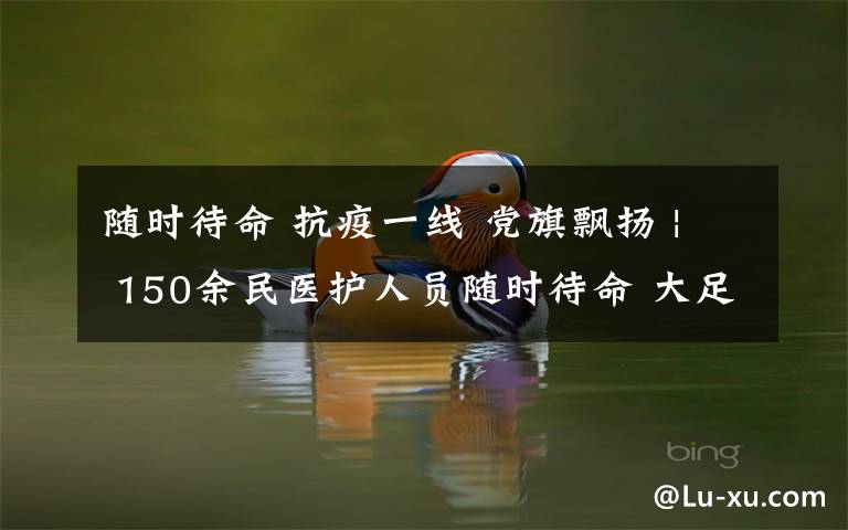 随时待命 抗疫一线 党旗飘扬 | 150余民医护人员随时待命 大足中医院干部职工将医院当战场