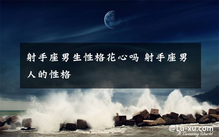 射手座男生性格花心吗 射手座男人的性格