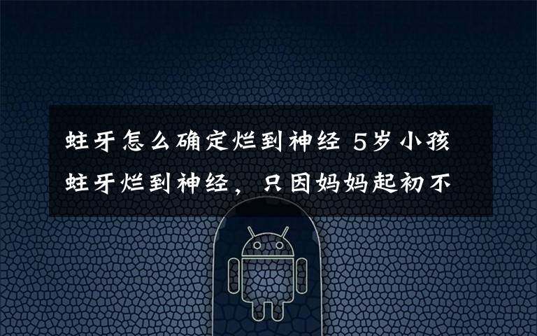 蛀牙怎么确定烂到神经 5岁小孩蛀牙烂到神经,只因妈妈起初不重视