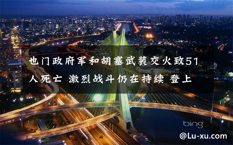 也门政府军和胡塞武装交火致51人死亡 激烈战斗仍在持续 登上网络热搜了！