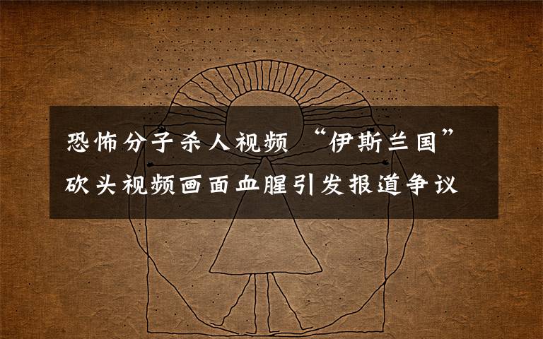 恐怖分子杀人视频 “伊斯兰国”砍头视频画面血腥引发报道争议