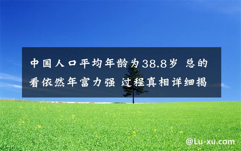 中国人口平均年龄为38.8岁 总的看依然年富力强 过程真相详细揭秘!