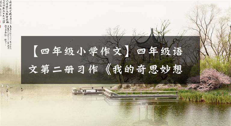 【四年级小学作文】四年级语文第二册习作《我的奇思妙想》写作指导及范文鉴赏