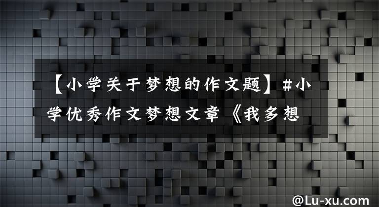 【小学关于梦想的作文题】#小学优秀作文梦想文章《我多想环游世界》优秀范文