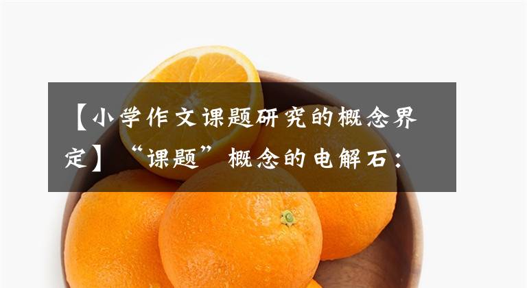 【小学作文课题研究的概念界定】“课题”概念的电解石:入门高级实战。课题研究中必须知道的9件事!