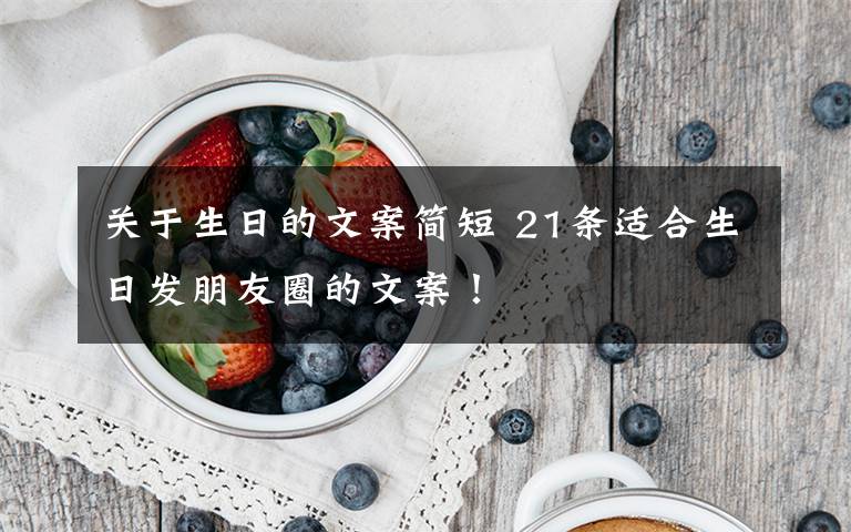 关于生日的文案简短 21条适合生日发朋友圈的文案!