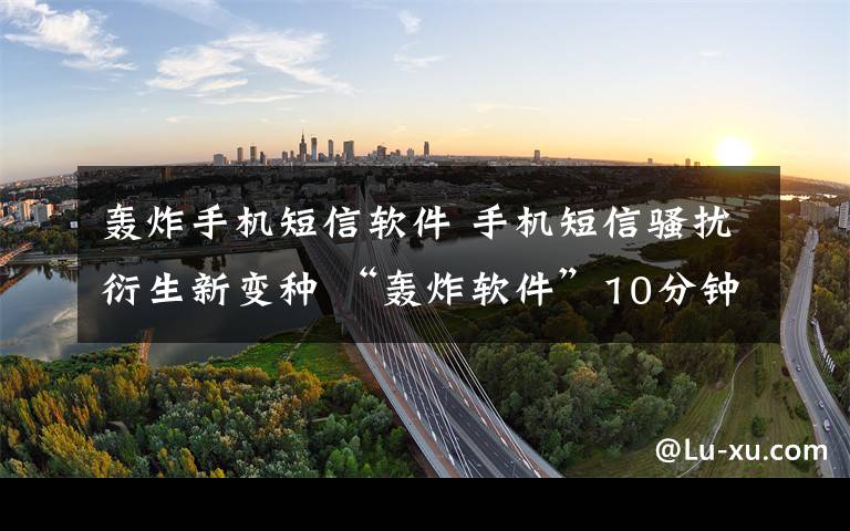轰炸手机短信软件 手机短信骚扰衍生新变种 “轰炸软件”10分钟发百余验证码短信