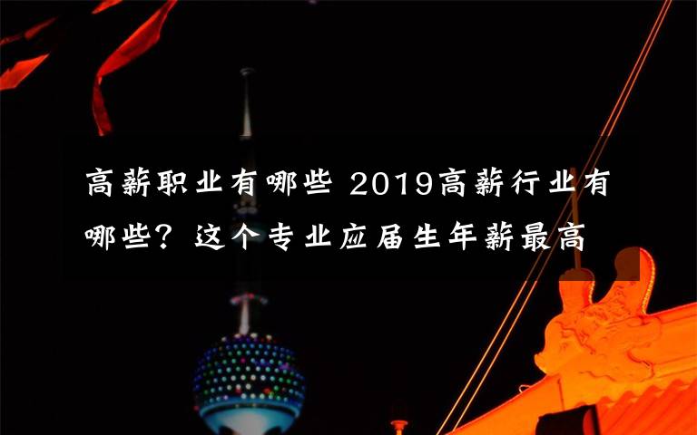 高薪职业有哪些 2019高薪行业有哪些?这个专业应届生年薪最高竟有60万元