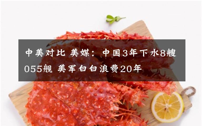 中美对比 美媒:中国3年下水8艘055舰 美军白白浪费20年