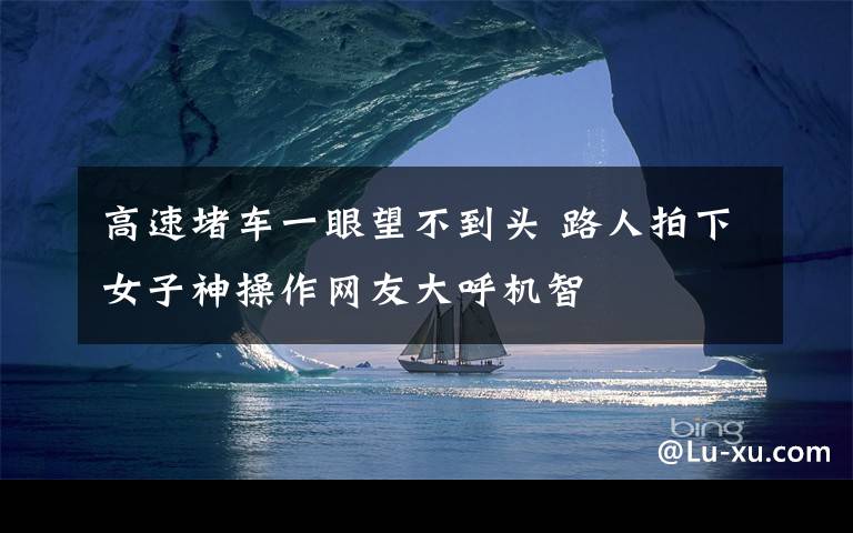 高速堵车一眼望不到头 路人拍下女子神操作网友大呼机智
