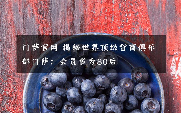 门萨官网 揭秘世界顶级智商俱乐部门萨:会员多为80后