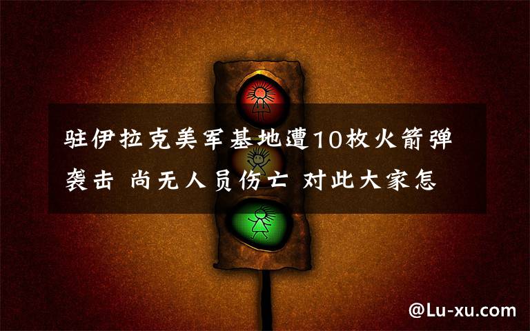 驻伊拉克美军基地遭10枚火箭弹袭击 尚无人员伤亡 对此大家怎么看？