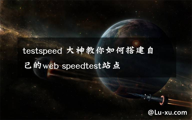 testspeed 大神教你如何搭建自己的web speedtest站点