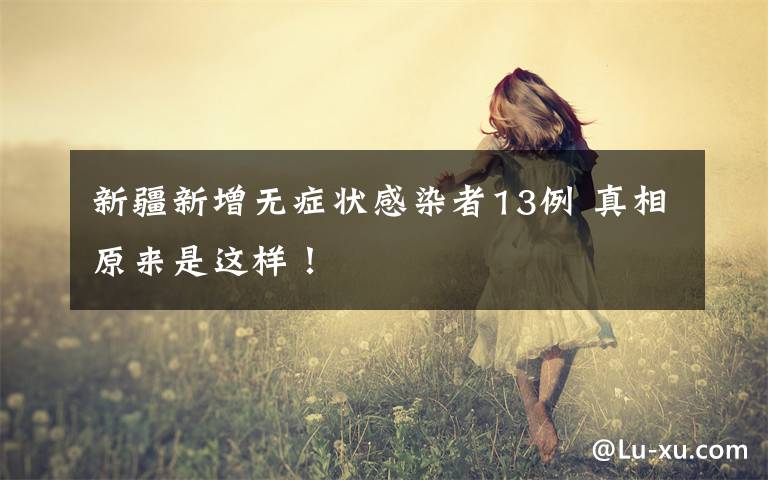 新疆新增无症状感染者13例 真相原来是这样!