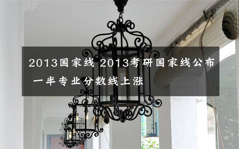 2013国家线 2013考研国家线公布 一半专业分数线上涨