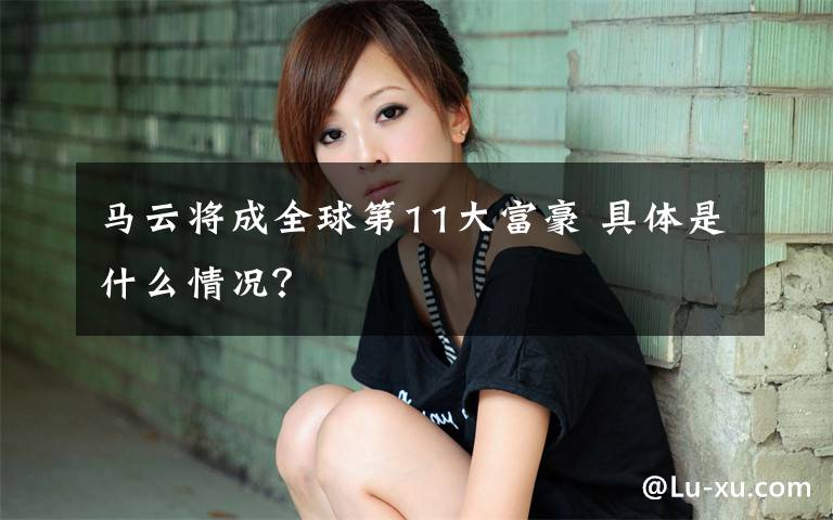 马云将成全球第11大富豪 具体是什么情况?