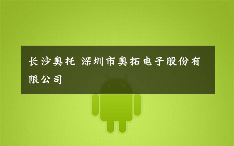 长沙奥托 深圳市奥拓电子股份有限公司