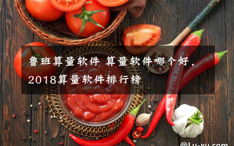 鲁班算量软件 算量软件哪个好，2018算量软件排行榜