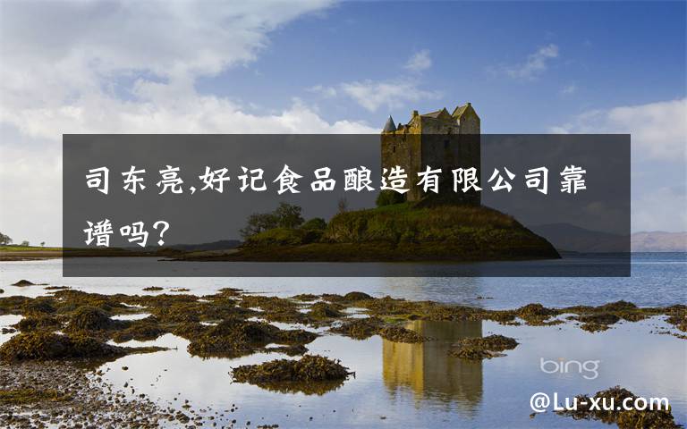 司东亮,好记食品酿造有限公司靠谱吗？