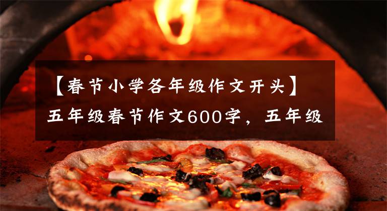 【春节小学各年级作文开头】五年级春节作文600字，五年级春节作文600字。