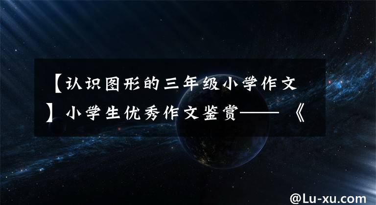 【认识图形的三年级小学作文】小学生优秀作文鉴赏—— 《好奇的“美术老师”》