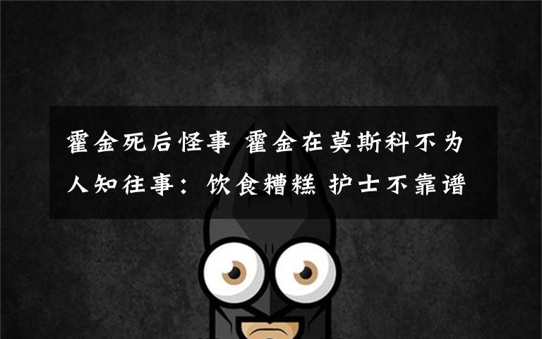 霍金死后怪事 霍金在莫斯科不为人知往事:饮食糟糕 护士不靠谱