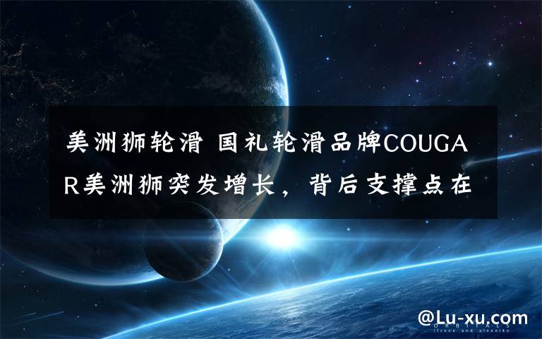美洲狮轮滑 国礼轮滑品牌COUGAR美洲狮突发增长,背后支撑点在哪?