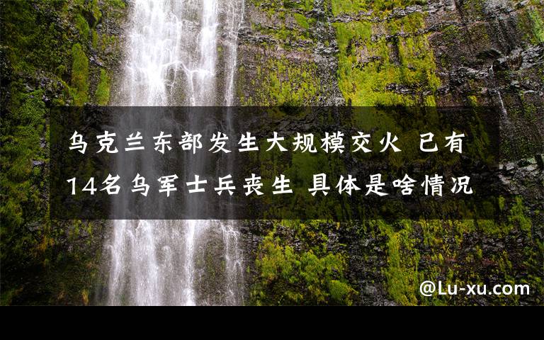 乌克兰东部发生大规模交火 已有14名乌军士兵丧生 具体是啥情况?