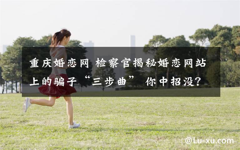 重庆婚恋网 检察官揭秘婚恋网站上的骗子“三步曲” 你中招没?