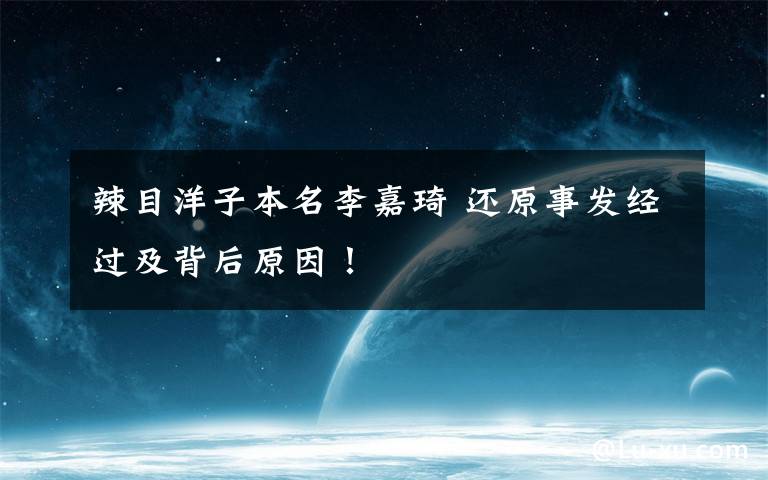 辣目洋子本名李嘉琦 还原事发经过及背后原因！